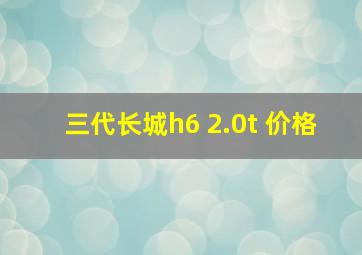 三代长城h6 2.0t 价格